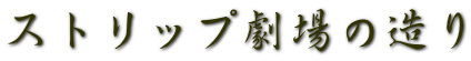 ストリップ劇場の造り